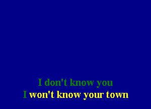 I don't know you
I won't know your town
