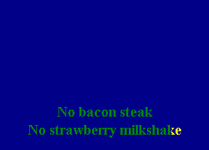 No bacon steak
N o strawberry milkshake