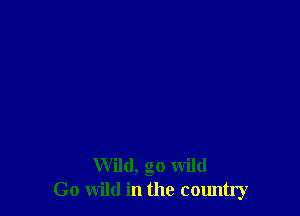 Wild, go wild
Go wild in the country