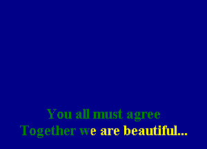 You all must agree
Together we are beautiful...