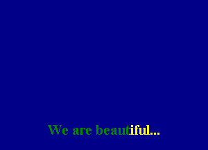 We are beautiful...