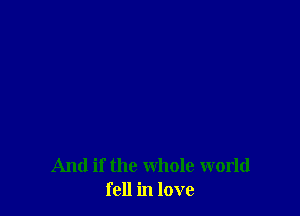 And if the whole world
fell in love