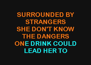 SURROUNDED BY
STRANGERS
SHE DON'T KNOW
THE DANGERS
ONE DRINK COULD

LEAD HER TO I