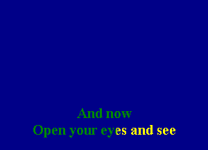 And now
Open your eyes and see