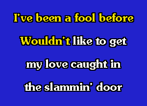 I've been a fool before
Wouldn't like to get
my love caught in

the slammin' door