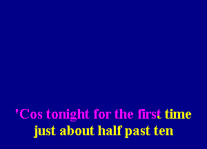 'Cos tonight for the first time
just about half past ten
