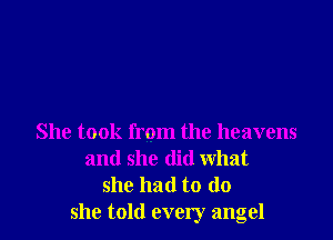 She took from the heavens
and she did what
she had to (10
she told every angel