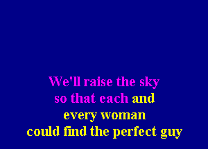 W e'll raise the sky
so that each and

every woman
could fmd the perfect guy