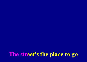 The street's the place to go