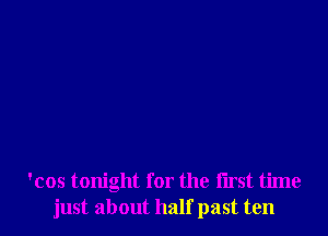 'cos tonight for the iirst time
just about half past ten