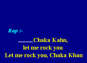 Rap .'-

.......... Chaka Kalm,
let me rock you
Let me rock you, Chaka Khan