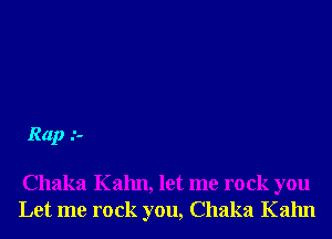 Rap .'-

Chaka Kalm, let me rock you
Let me rock you, Chaka Kalm