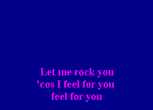 Let me rock you
'cos I feel for you
feel for you