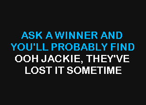 ASK AWINNER AND
YOU'LL PROBABLY FIND
00H JACKIE, THEY'VE
LOST IT SOMETIME
