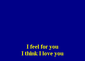 I feel for you
I think I love you