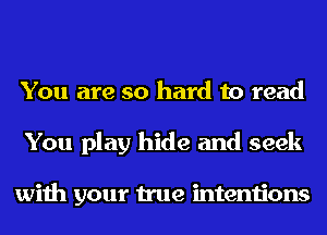 You are so hard to read
You play hide and seek

with your true intentions