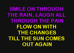 FLOW ON WITH
THE CHANGES
TILL THESUN COMES
OUT AGAIN