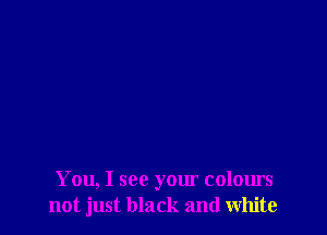 You, I see your colours
not just black and white