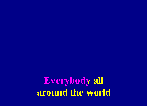 Everybody all
armmd the world