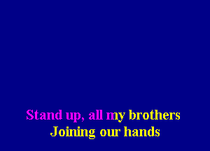 Stand up, all my brothers
J oining our hands