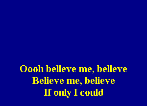 Oooh believe me, believe
Believe me, believe
If only I could