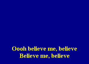 Oooh believe me, believe
Believe me, believe
