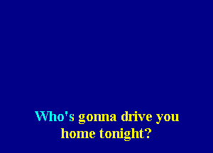 Who's gonna drive you
home tonight?