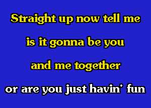 Straight up now tell me
is it gonna be you
and me together

or are you just havin' fun