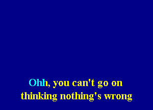 Ohh, you can't go on
thinking nothing's wrong