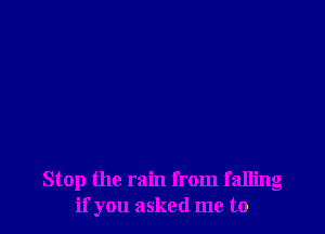 Stop the rain from falling
if you asked me to