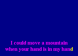 I could move a mountain
When your hand is in my hand