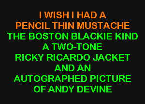 I WISH I HAD A
PENCIL THIN MUSTACHE
THE BOSTON BLACKIE KIND
A TWO-TONE
RICKY RICARDO JACKET
AND AN
AUTOGRAPHED PICTURE
OF ANDY DEVINE