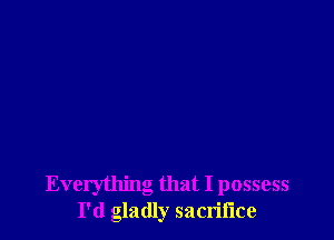 Everything that I possess
I'd gladly sacriflce
