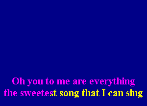 Oh you to me are everything
the sweetest song that I can sing
