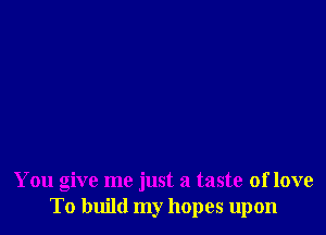 You give me just a taste of love
To build my hopes upon