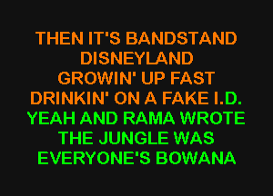 THEN IT'S BANDSTAND
DISNEYLAND
GROWIN' UP FAST
DRINKIN' ON A FAKE I.D.
YEAH AND RAMA WROTE
THE JUNGLE WAS
EVERYONE'S BOWANA