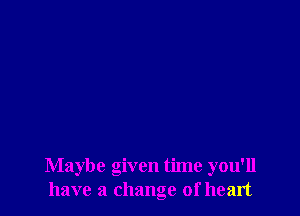 Maybe given time you'll
have a change of heart