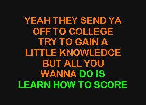 YEAH THEY SEND YA
OFF TO COLLEGE
TRY TO GAIN A
LITTLE KNOWLEDGE
BUT ALL YOU
WANNA DO IS

LEARN HOW TO SCORE l
