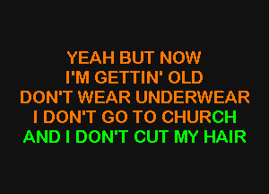 YEAH BUT NOW
I'M GETTIN' OLD
DON'T WEAR UNDERWEAR
I DON'T GO TO CHURCH
AND I DON'T OUT MY HAIR