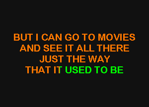 BUT I CAN GO TO MOVIES
AND SEE IT ALL THERE
JUST THE WAY
THAT IT USED TO BE