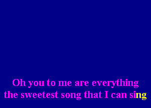 Oh you to me are everything
the sweetest song that I can sing