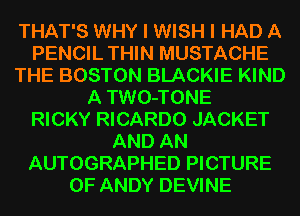 THAT'S WHY I WISH I HAD A
PENCIL THIN MUSTACHE
THE BOSTON BLACKIE KIND
A TWO-TONE
RICKY RICARDO JACKET
AND AN
AUTOGRAPHED PICTURE
OF ANDY DEVINE
