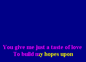 You give me just a taste of love
To build my hopes upon