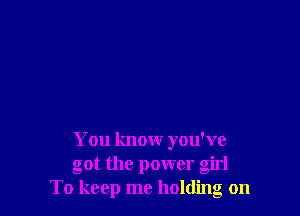 You know you've
got the power girl
To keep me holding on