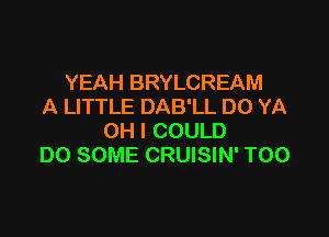 YEAH BRYLCREAM
A LITTLE DAB'LL DO YA

OH I COULD
DO SOME CRUISIN' T00