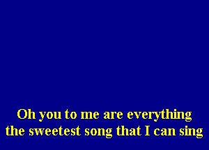 Oh you to me are everything
the sweetest song that I can sing