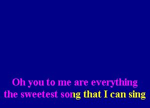 Oh you to me are everything
the sweetest song that I can sing