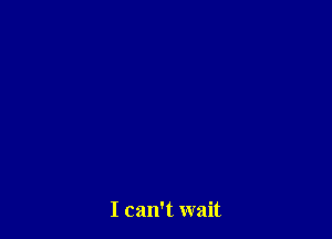 I can't wait