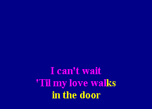 I can't wait
'Til my love walks
in the door