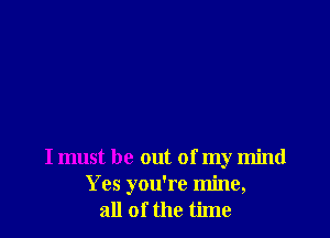 I must be out of my mind
Yes you're mine,
all of the time